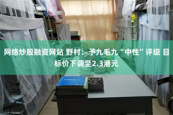 网络炒股融资网站 野村：予九毛九“中性”评级 目标价下调至2.3港元