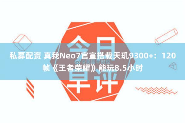 私募配资 真我Neo7官宣搭载天玑9300+：120帧《王者荣耀》能玩8.5小时