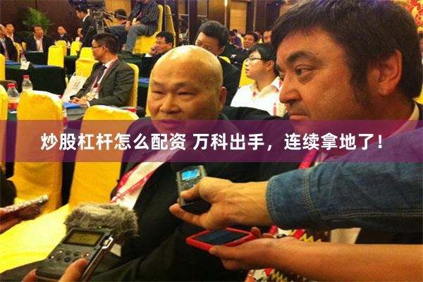 炒股杠杆怎么配资 万科出手，连续拿地了！