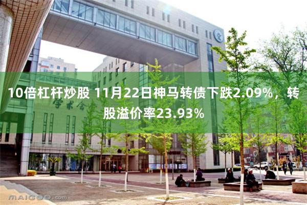 10倍杠杆炒股 11月22日神马转债下跌2.09%，转股溢价率23.93%