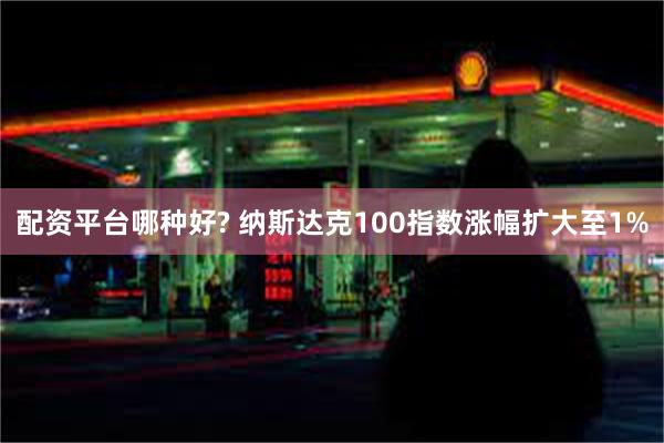 配资平台哪种好? 纳斯达克100指数涨幅扩大至1%