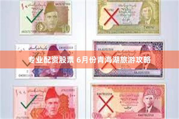 专业配资股票 6月份青海湖旅游攻略