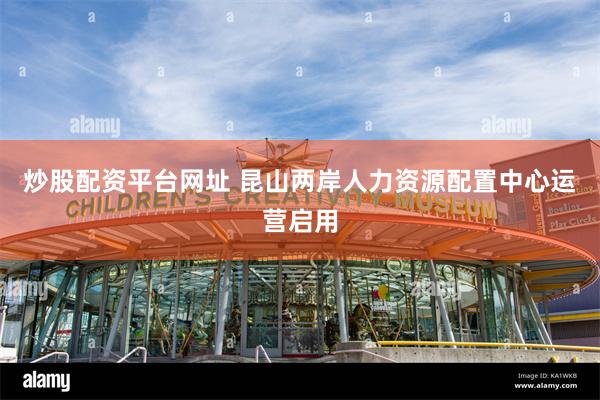 炒股配资平台网址 昆山两岸人力资源配置中心运营启用