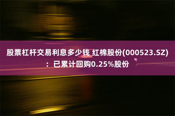 股票杠杆交易利息多少钱 红棉股份(000523.SZ)：已累计回购0.25%股份
