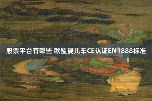 股票平台有哪些 欧盟婴儿车CE认证EN1888标准