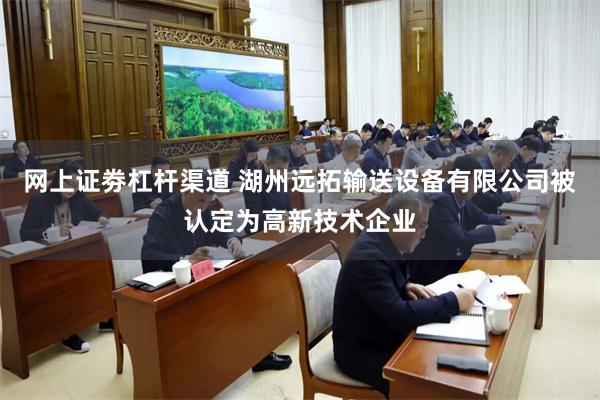 网上证劵杠杆渠道 湖州远拓输送设备有限公司被认定为高新技术企业