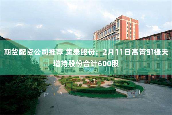 期货配资公司推荐 集泰股份：2月11日高管邹榛夫增持股份合计600股