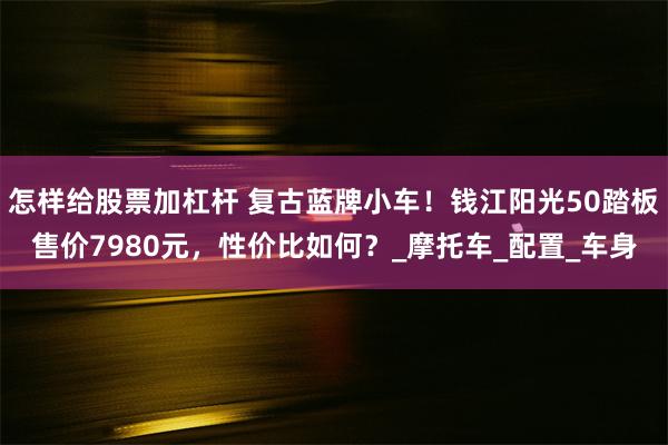 怎样给股票加杠杆 复古蓝牌小车！钱江阳光50踏板售价7980元，性价比如何？_摩托车_配置_车身