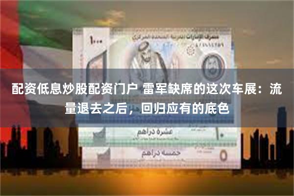 配资低息炒股配资门户 雷军缺席的这次车展：流量退去之后，回归应有的底色