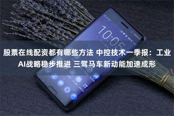 股票在线配资都有哪些方法 中控技术一季报：工业AI战略稳步推进 三驾马车新动能加速成形