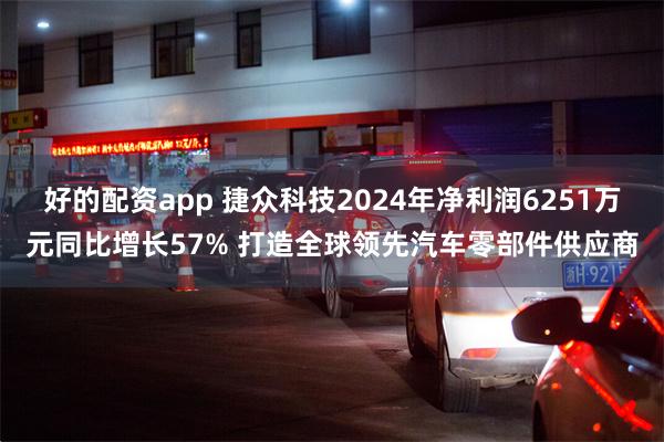 好的配资app 捷众科技2024年净利润6251万元同比增长57% 打造全球领先汽车零部件供应商