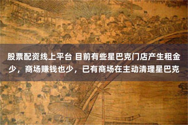 股票配资线上平台 目前有些星巴克门店产生租金少，商场赚钱也少，已有商场在主动清理星巴克