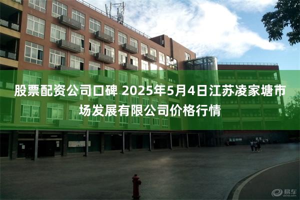 股票配资公司口碑 2025年5月4日江苏凌家塘市场发展有限公司价格行情