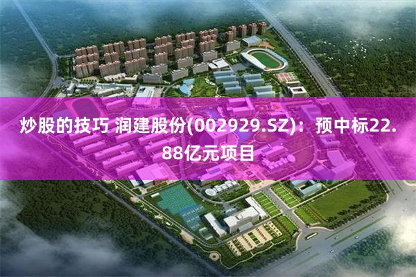 炒股的技巧 润建股份(002929.SZ)：预中标22.88亿元项目
