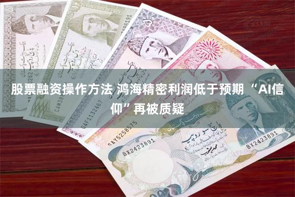 股票融资操作方法 鸿海精密利润低于预期 “AI信仰”再被质疑