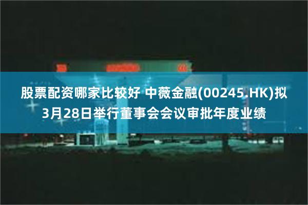股票配资哪家比较好 中薇金融(00245.HK)拟3月28日举行董事会会议审批年度业绩