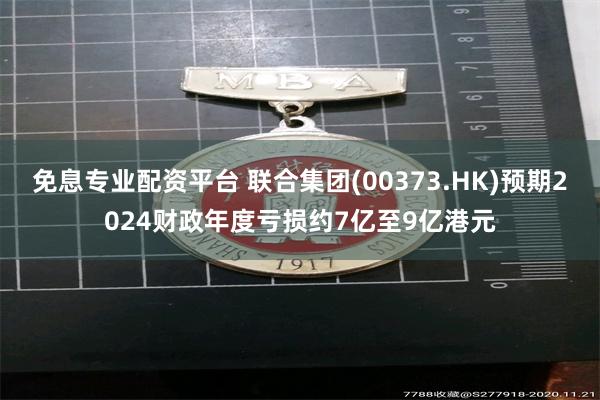 免息专业配资平台 联合集团(00373.HK)预期2024财政年度亏损约7亿至9亿港元