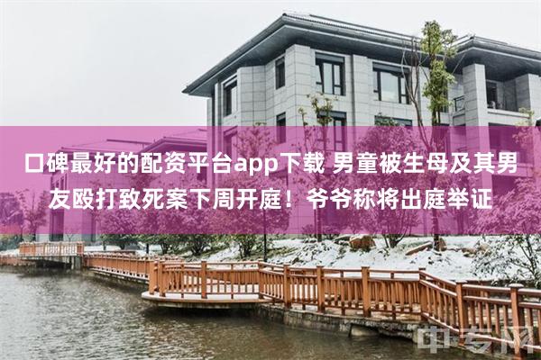 口碑最好的配资平台app下载 男童被生母及其男友殴打致死案下周开庭！爷爷称将出庭举证