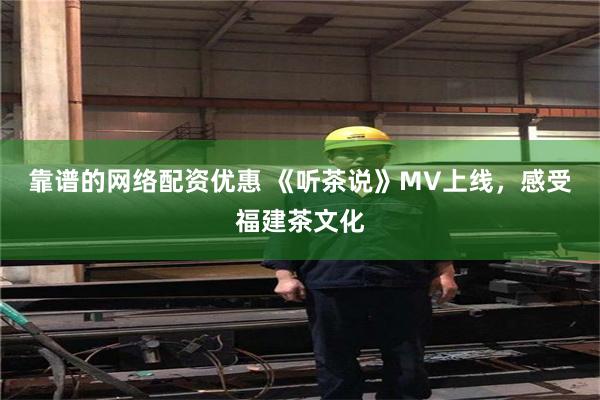 靠谱的网络配资优惠 《听茶说》MV上线，感受福建茶文化