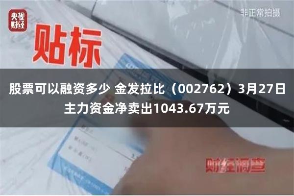 股票可以融资多少 金发拉比（002762）3月27日主力资金净卖出1043.67万元