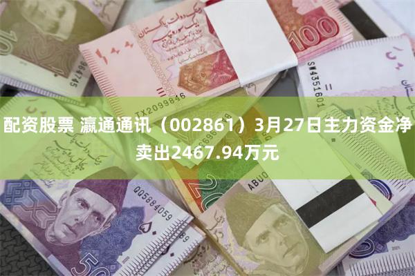 配资股票 瀛通通讯（002861）3月27日主力资金净卖出2467.94万元