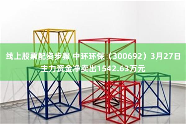 线上股票配资步骤 中环环保（300692）3月27日主力资金净卖出1542.63万元