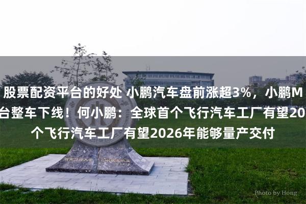 股票配资平台的好处 小鹏汽车盘前涨超3%，小鹏MONA M03第10万台整车下线！何小鹏：全球首个飞行汽车工厂有望2026年能够量产交付