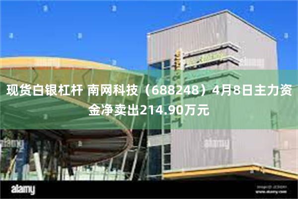 现货白银杠杆 南网科技（688248）4月8日主力资金净卖出214.90万元