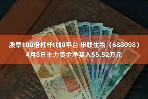 股票100倍杠杆t加0平台 申联生物（688098）4月8日主力资金净买入55.52万元