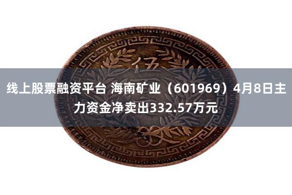 线上股票融资平台 海南矿业（601969）4月8日主力资金净卖出332.57万元