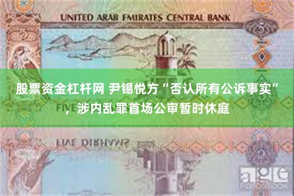 股票资金杠杆网 尹锡悦方“否认所有公诉事实”，涉内乱罪首场公审暂时休庭