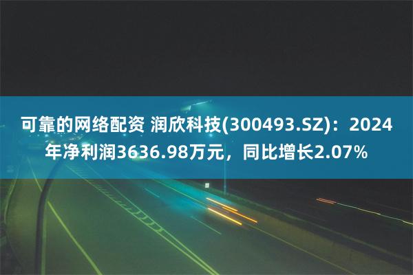 可靠的网络配资 润欣科技(300493.SZ)：2024年净利润3636.98万元，同比增长2.07%