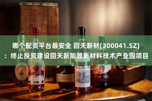 哪个配资平台最安全 回天新材(300041.SZ)：终止投资建设回天新能源新材料技术产业园项目