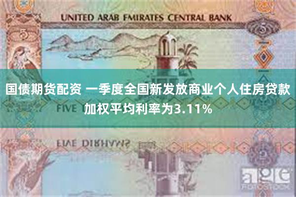 国债期货配资 一季度全国新发放商业个人住房贷款加权平均利率为3.11%