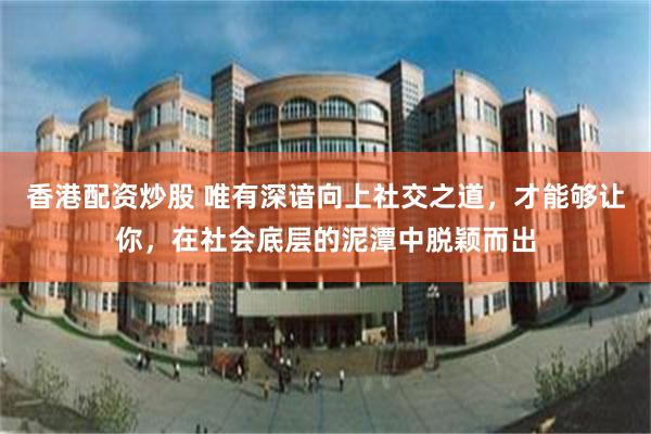 香港配资炒股 唯有深谙向上社交之道，才能够让你，在社会底层的泥潭中脱颖而出