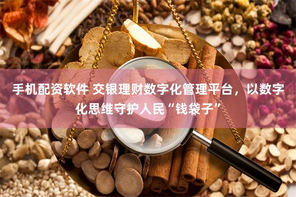 手机配资软件 交银理财数字化管理平台，以数字化思维守护人民“钱袋子”