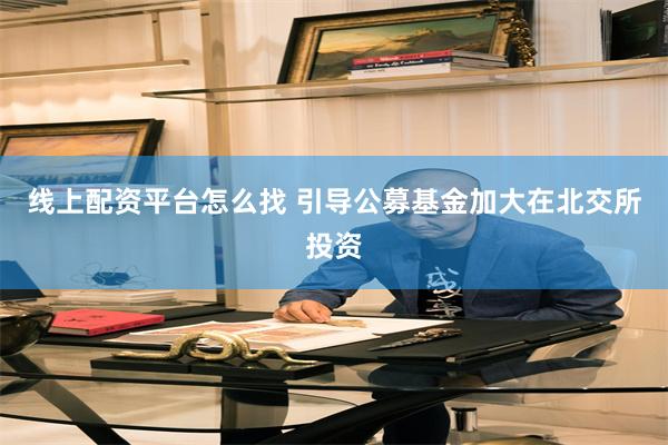 线上配资平台怎么找 引导公募基金加大在北交所投资