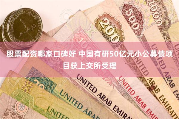 股票配资哪家口碑好 中国有研50亿元小公募债项目获上交所受理