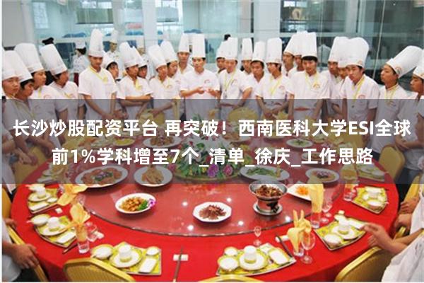 长沙炒股配资平台 再突破！西南医科大学ESI全球前1%学科增至7个_清单_徐庆_工作思路