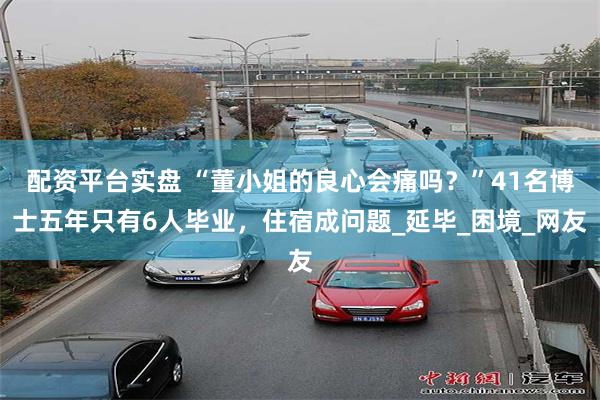 配资平台实盘 “董小姐的良心会痛吗？”41名博士五年只有6人毕业，住宿成问题_延毕_困境_网友