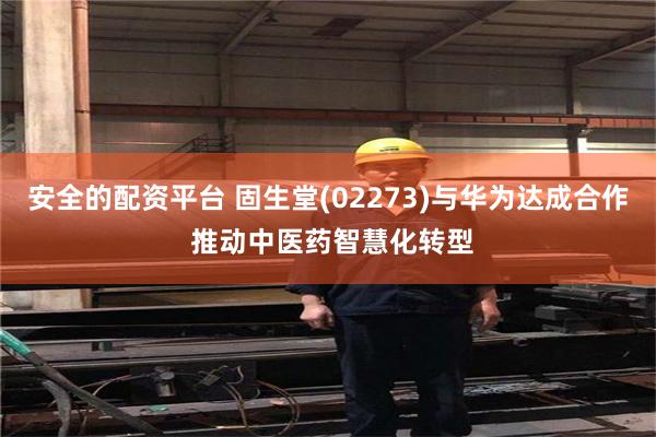 安全的配资平台 固生堂(02273)与华为达成合作 推动中医药智慧化转型