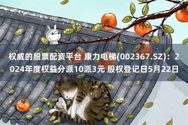 权威的股票配资平台 康力电梯(002367.SZ)：2024年度权益分派10派3元 股权登记日5月22日