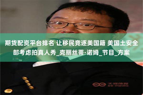 期货配资平台排名 让移民竞逐美国籍 美国土安全部考虑拍真人秀_克丽丝蒂·诺姆_节目_方案