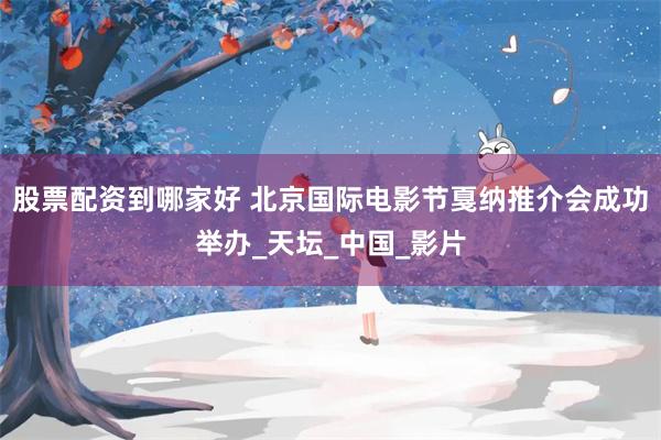 股票配资到哪家好 北京国际电影节戛纳推介会成功举办_天坛_中国_影片