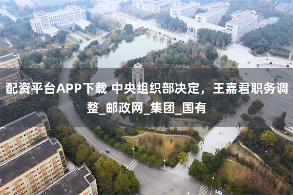 配资平台APP下载 中央组织部决定，王嘉君职务调整_邮政网_集团_国有