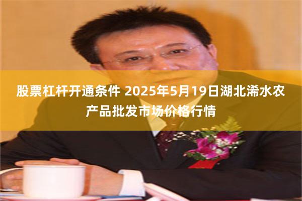 股票杠杆开通条件 2025年5月19日湖北浠水农产品批发市场价格行情