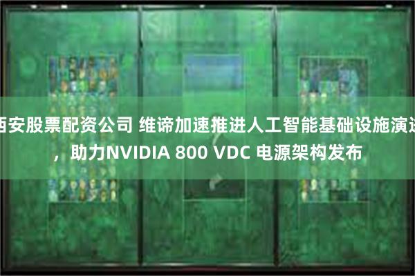 西安股票配资公司 维谛加速推进人工智能基础设施演进，助力NVIDIA 800 VDC 电源架构发布