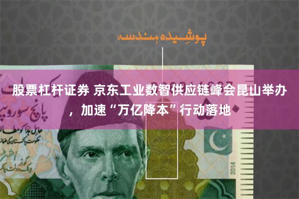 股票杠杆证券 京东工业数智供应链峰会昆山举办，加速“万亿降本”行动落地