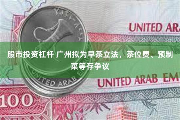 股市投资杠杆 广州拟为早茶立法，茶位费、预制菜等存争议