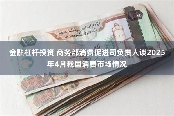 金融杠杆投资 商务部消费促进司负责人谈2025年4月我国消费市场情况